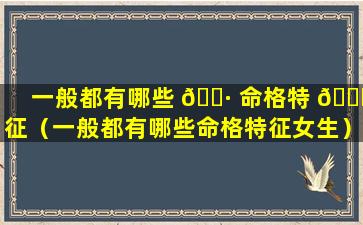 一般都有哪些 🌷 命格特 🐟 征（一般都有哪些命格特征女生）